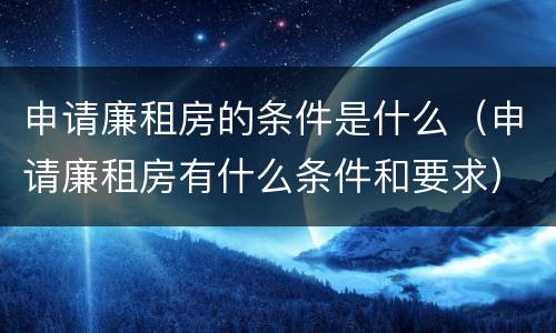申请廉租房的条件是什么（申请廉租房有什么条件和要求）