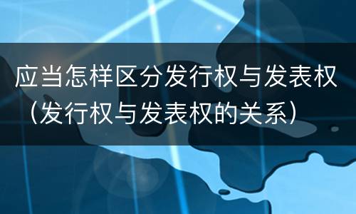 应当怎样区分发行权与发表权（发行权与发表权的关系）