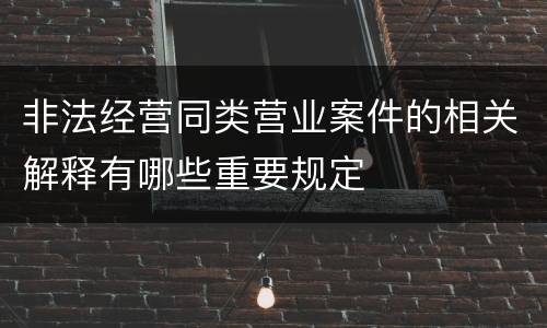 非法经营同类营业案件的相关解释有哪些重要规定