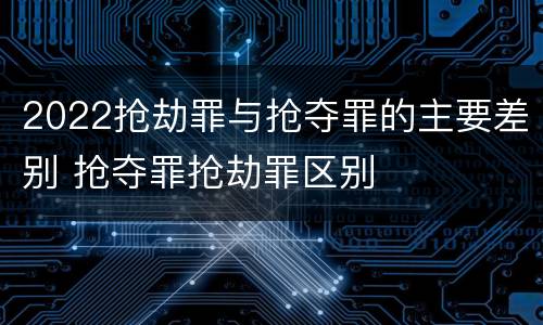 2022抢劫罪与抢夺罪的主要差别 抢夺罪抢劫罪区别