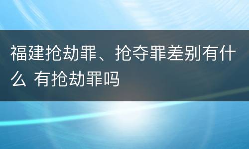 福建抢劫罪、抢夺罪差别有什么 有抢劫罪吗