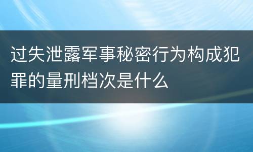 过失泄露军事秘密行为构成犯罪的量刑档次是什么