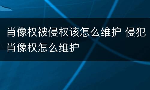 肖像权被侵权该怎么维护 侵犯肖像权怎么维护