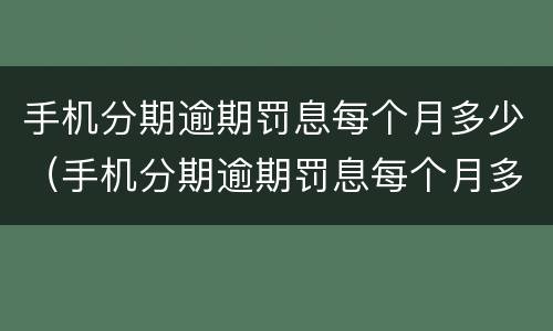 手机分期逾期罚息每个月多少（手机分期逾期罚息每个月多少）