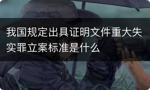 我国规定出具证明文件重大失实罪立案标准是什么