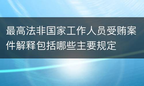 最高法非国家工作人员受贿案件解释包括哪些主要规定