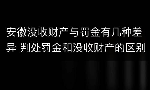 安徽没收财产与罚金有几种差异 判处罚金和没收财产的区别