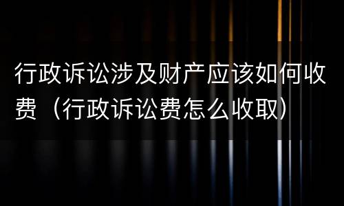 行政诉讼涉及财产应该如何收费（行政诉讼费怎么收取）