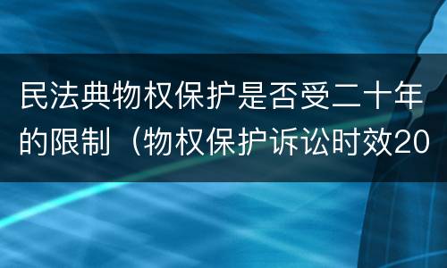 民法典物权保护是否受二十年的限制（物权保护诉讼时效20年）