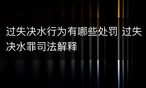 过失决水行为有哪些处罚 过失决水罪司法解释