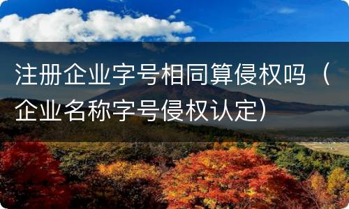 注册企业字号相同算侵权吗（企业名称字号侵权认定）