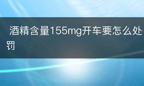  酒精含量155mg开车要怎么处罚