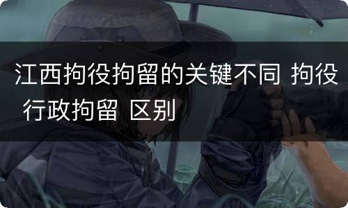 江西拘役拘留的关键不同 拘役 行政拘留 区别