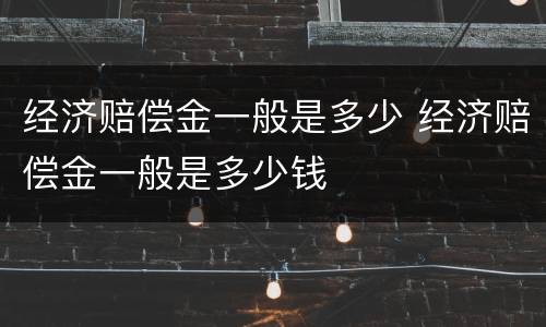 经济赔偿金一般是多少 经济赔偿金一般是多少钱