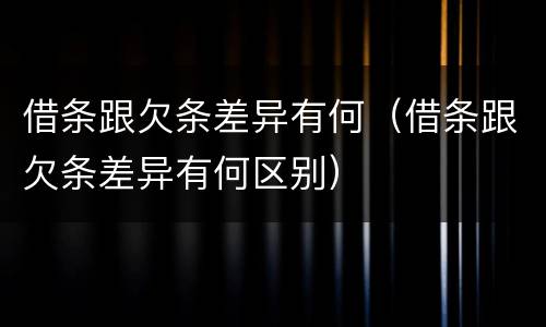 借条跟欠条差异有何（借条跟欠条差异有何区别）