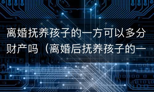 离婚抚养孩子的一方可以多分财产吗（离婚后抚养孩子的一方得到的财产多）