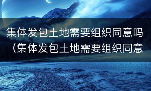 集体发包土地需要组织同意吗（集体发包土地需要组织同意吗法律规定）
