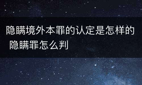 隐瞒境外本罪的认定是怎样的 隐瞒罪怎么判