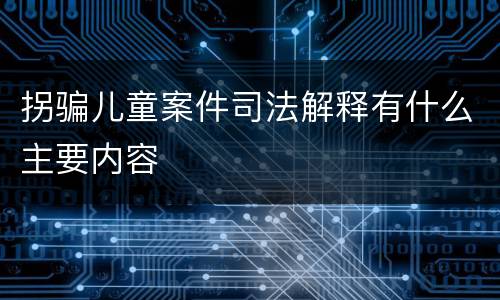 拐骗儿童案件司法解释有什么主要内容