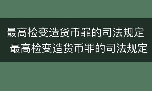 最高检变造货币罪的司法规定 最高检变造货币罪的司法规定有哪些