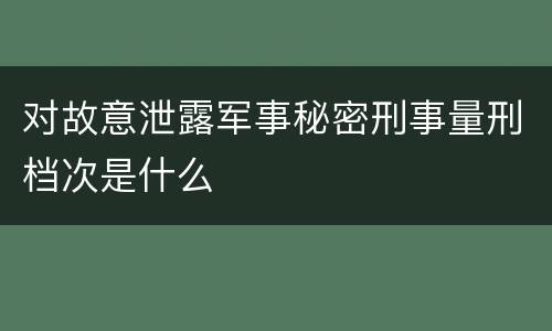 对故意泄露军事秘密刑事量刑档次是什么