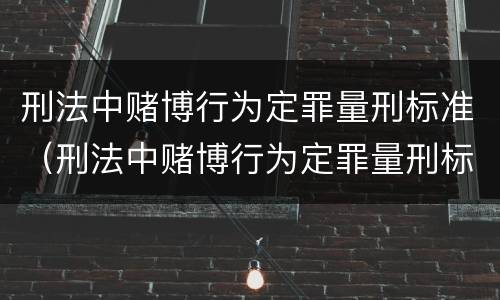 刑法中赌博行为定罪量刑标准（刑法中赌博行为定罪量刑标准是多少）