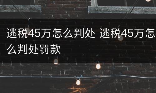 逃税45万怎么判处 逃税45万怎么判处罚款