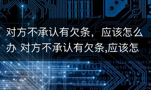 对方不承认有欠条，应该怎么办 对方不承认有欠条,应该怎么办呢