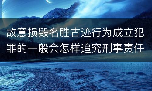故意损毁名胜古迹行为成立犯罪的一般会怎样追究刑事责任