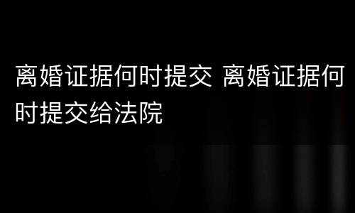 离婚证据何时提交 离婚证据何时提交给法院