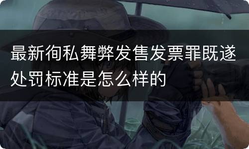 最新徇私舞弊发售发票罪既遂处罚标准是怎么样的