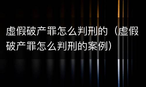 虚假破产罪怎么判刑的（虚假破产罪怎么判刑的案例）