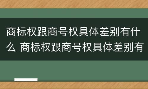 商标权跟商号权具体差别有什么 商标权跟商号权具体差别有什么影响