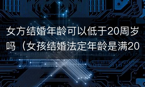 女方结婚年龄可以低于20周岁吗（女孩结婚法定年龄是满20岁吗）