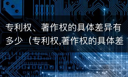 专利权、著作权的具体差异有多少（专利权,著作权的具体差异有多少项）