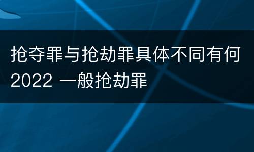 抢夺罪与抢劫罪具体不同有何2022 一般抢劫罪