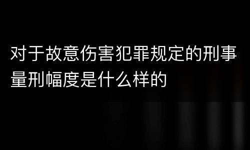 对于故意伤害犯罪规定的刑事量刑幅度是什么样的