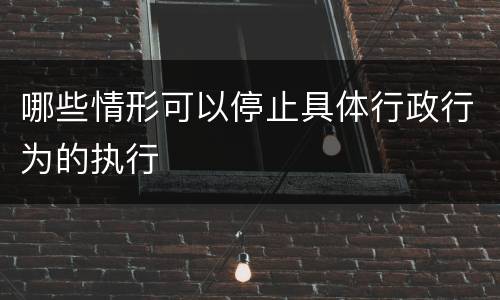 哪些情形可以停止具体行政行为的执行