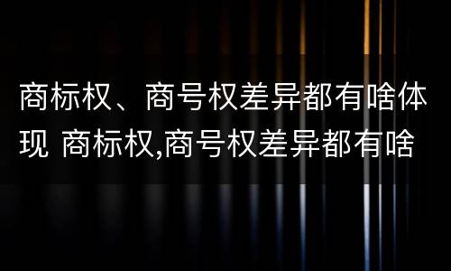 商标权、商号权差异都有啥体现 商标权,商号权差异都有啥体现