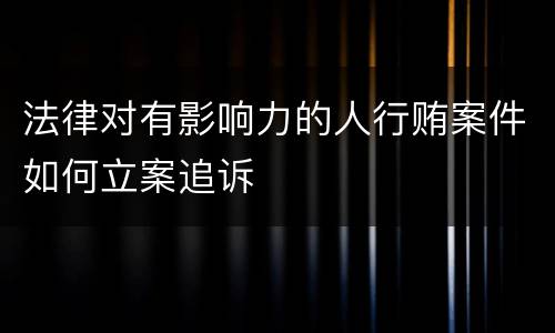 法律对有影响力的人行贿案件如何立案追诉