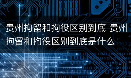贵州拘留和拘役区别到底 贵州拘留和拘役区别到底是什么