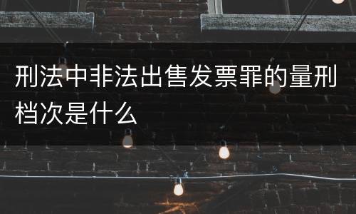 刑法中非法出售发票罪的量刑档次是什么