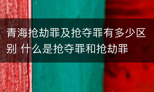 青海抢劫罪及抢夺罪有多少区别 什么是抢夺罪和抢劫罪