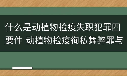 什么是动植物检疫失职犯罪四要件 动植物检疫徇私舞弊罪与动植物检疫失职罪的区别在于