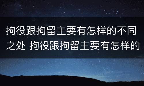 拘役跟拘留主要有怎样的不同之处 拘役跟拘留主要有怎样的不同之处和不同