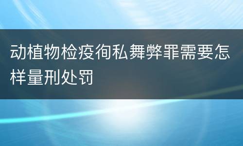 动植物检疫徇私舞弊罪需要怎样量刑处罚
