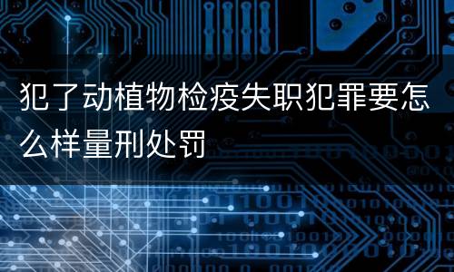 犯了动植物检疫失职犯罪要怎么样量刑处罚