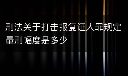 刑法关于打击报复证人罪规定量刑幅度是多少