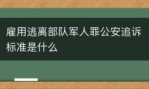 雇用逃离部队军人罪公安追诉标准是什么