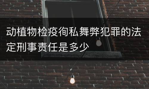 动植物检疫徇私舞弊犯罪的法定刑事责任是多少